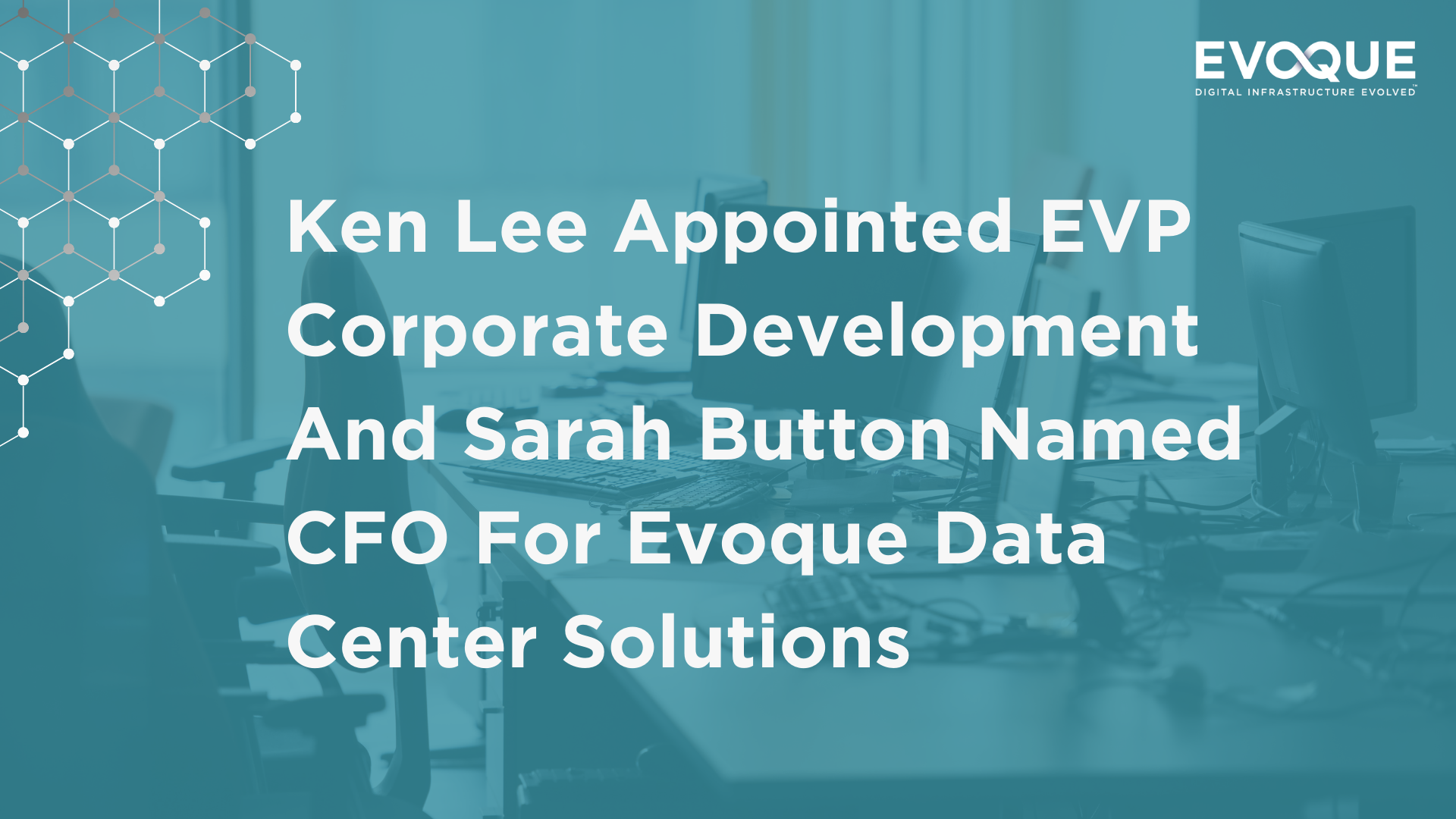 Ken Lee Appointed EVP Corporate Development And Sarah Button Named CFO For Evoque Data Center Solutions™